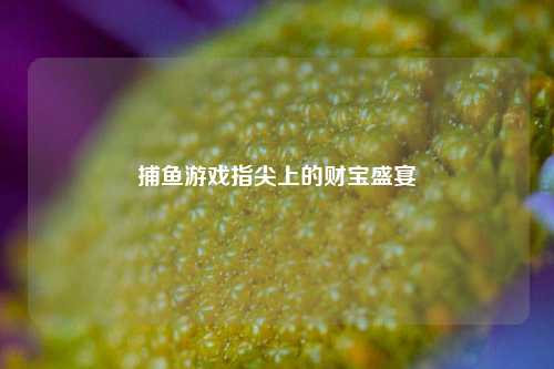 捕鱼游戏指尖上的财宝盛宴