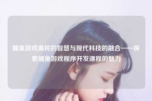 捕鱼游戏渔民的智慧与现代科技的融合——探索捕鱼游戏程序开发课程的魅力