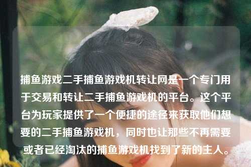 捕鱼游戏二手捕鱼游戏机转让网是一个专门用于交易和转让二手捕鱼游戏机的平台。这个平台为玩家提供了一个便捷的途径来获取他们想要的二手捕鱼游戏机，同时也让那些不再需要或者已经淘汰的捕鱼游戏机找到了新的主人。