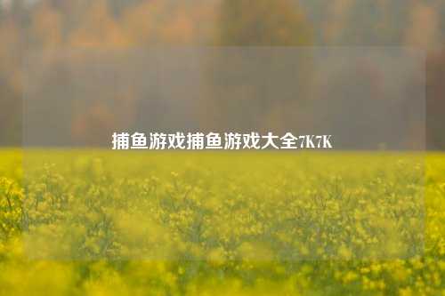 捕鱼游戏捕鱼游戏大全7K7K
