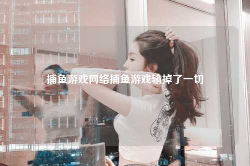 捕鱼游戏网络捕鱼游戏输掉了一切
