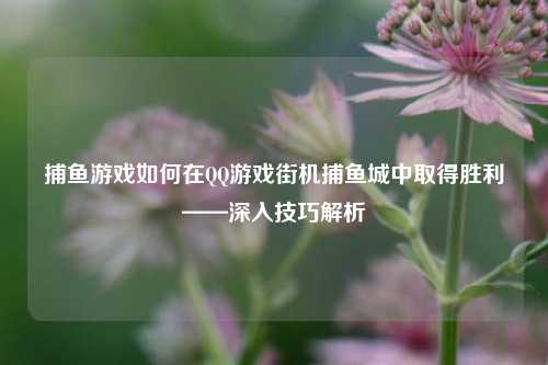 捕鱼游戏如何在QQ游戏街机捕鱼城中取得胜利——深入技巧解析