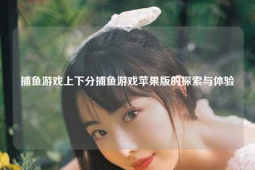 捕鱼游戏上下分捕鱼游戏苹果版的探索与体验
