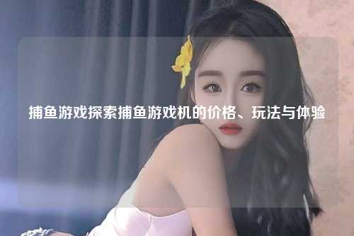 捕鱼游戏探索捕鱼游戏机的价格、玩法与体验