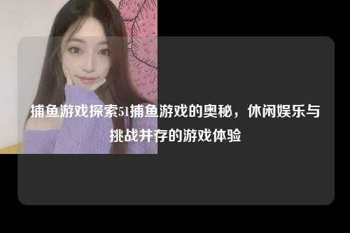 捕鱼游戏探索51捕鱼游戏的奥秘，休闲娱乐与挑战并存的游戏体验