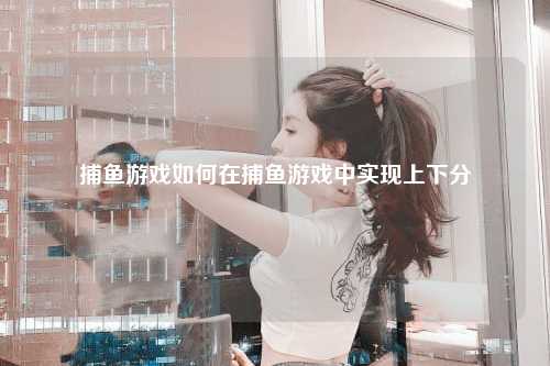 捕鱼游戏如何在捕鱼游戏中实现上下分