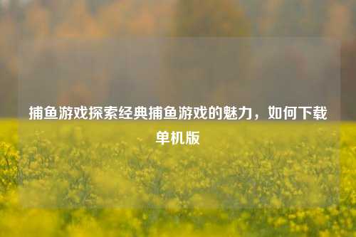 捕鱼游戏探索经典捕鱼游戏的魅力，如何下载单机版