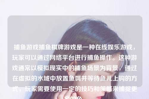 捕鱼游戏捕鱼棋牌游戏是一种在线娱乐游戏，玩家可以通过网络平台进行捕鱼操作。这种游戏通常以模拟现实中的捕鱼场景为背景，通过在虚拟的水域中放置鱼饵并等待鱼儿上钩的方式，玩家需要使用一定的技巧和策略来捕捉更多的鱼。