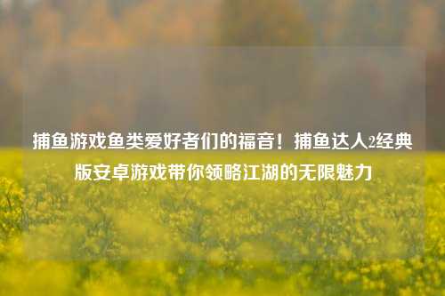 捕鱼游戏鱼类爱好者们的福音！捕鱼达人2经典版安卓游戏带你领略江湖的无限魅力
