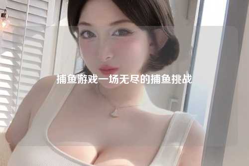 捕鱼游戏一场无尽的捕鱼挑战