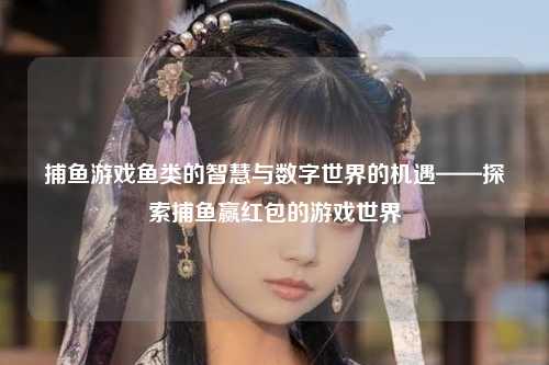 捕鱼游戏鱼类的智慧与数字世界的机遇——探索捕鱼赢红包的游戏世界