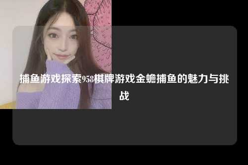 捕鱼游戏探索958棋牌游戏金蟾捕鱼的魅力与挑战