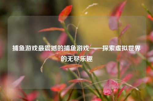 捕鱼游戏最震撼的捕鱼游戏——探索虚拟世界的无尽乐趣