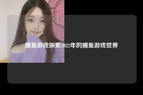 捕鱼游戏探索2022年的捕鱼游戏世界
