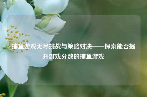 捕鱼游戏无尽挑战与策略对决——探索能否提升游戏分数的捕鱼游戏