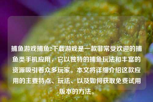 捕鱼游戏捕鱼2下载游戏是一款非常受欢迎的捕鱼类手机应用，它以独特的捕鱼玩法和丰富的资源吸引着众多玩家。本文将详细介绍这款应用的主要特点、玩法、以及如何获取免费试用版本的方法。