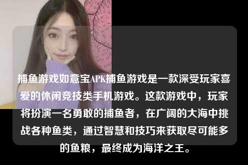 捕鱼游戏如意宝APK捕鱼游戏是一款深受玩家喜爱的休闲竞技类手机游戏。这款游戏中，玩家将扮演一名勇敢的捕鱼者，在广阔的大海中挑战各种鱼类，通过智慧和技巧来获取尽可能多的鱼粮，最终成为海洋之王。