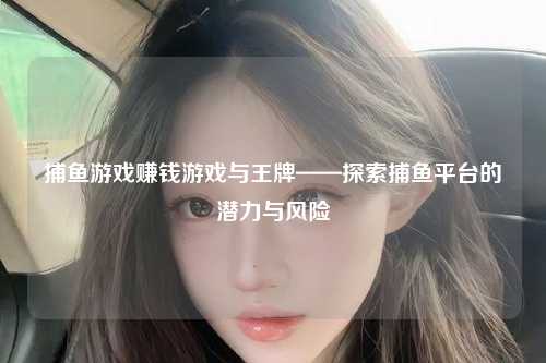 捕鱼游戏赚钱游戏与王牌——探索捕鱼平台的潜力与风险