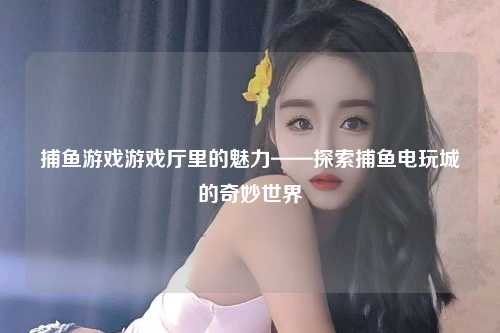 捕鱼游戏游戏厅里的魅力——探索捕鱼电玩城的奇妙世界