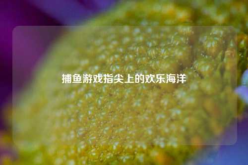 捕鱼游戏指尖上的欢乐海洋