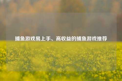 捕鱼游戏易上手、高收益的捕鱼游戏推荐
