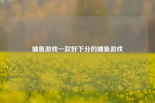 捕鱼游戏一款好下分的捕鱼游戏