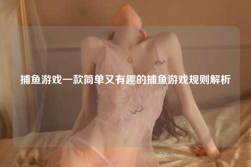 捕鱼游戏一款简单又有趣的捕鱼游戏规则解析