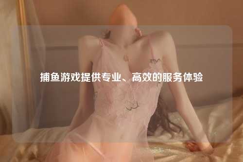 捕鱼游戏提供专业、高效的服务体验