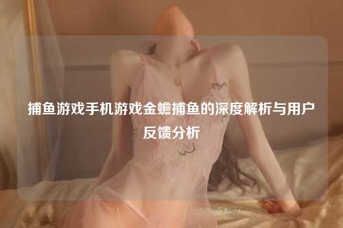 捕鱼游戏手机游戏金蟾捕鱼的深度解析与用户反馈分析