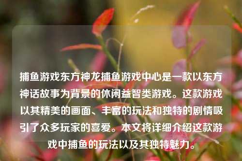 捕鱼游戏东方神龙捕鱼游戏中心是一款以东方神话故事为背景的休闲益智类游戏。这款游戏以其精美的画面、丰富的玩法和独特的剧情吸引了众多玩家的喜爱。本文将详细介绍这款游戏中捕鱼的玩法以及其独特魅力。