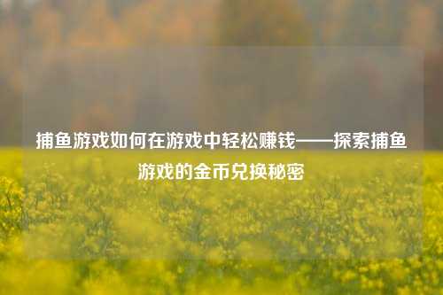 捕鱼游戏如何在游戏中轻松赚钱——探索捕鱼游戏的金币兑换秘密