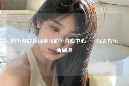 捕鱼游戏赢现金3D捕鱼游戏中心——探索娱乐新潮流