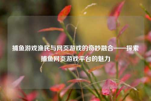 捕鱼游戏渔民与网页游戏的奇妙融合——探索捕鱼网页游戏平台的魅力