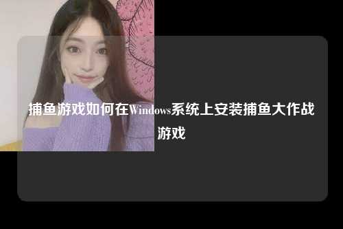 捕鱼游戏如何在Windows系统上安装捕鱼大作战游戏