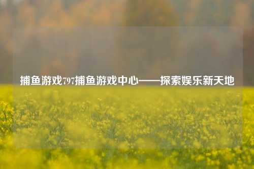 捕鱼游戏797捕鱼游戏中心——探索娱乐新天地