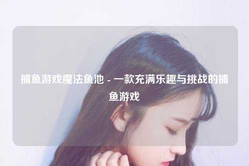 捕鱼游戏魔法鱼池 - 一款充满乐趣与挑战的捕鱼游戏