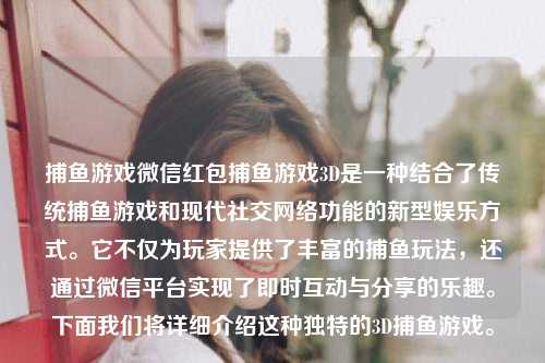 捕鱼游戏微信红包捕鱼游戏3D是一种结合了传统捕鱼游戏和现代社交网络功能的新型娱乐方式。它不仅为玩家提供了丰富的捕鱼玩法，还通过微信平台实现了即时互动与分享的乐趣。下面我们将详细介绍这种独特的3D捕鱼游戏。