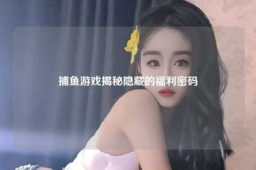 捕鱼游戏揭秘隐藏的福利密码