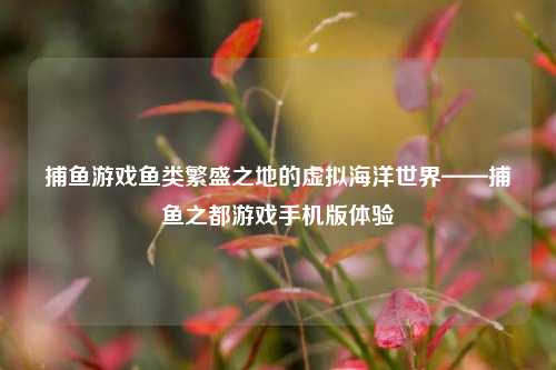 捕鱼游戏鱼类繁盛之地的虚拟海洋世界——捕鱼之都游戏手机版体验
