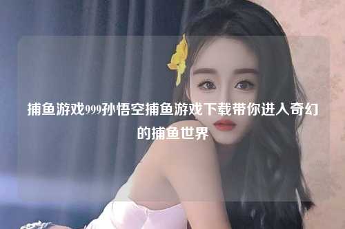 捕鱼游戏999孙悟空捕鱼游戏下载带你进入奇幻的捕鱼世界