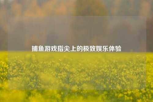 捕鱼游戏指尖上的极致娱乐体验