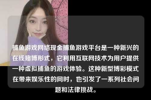 捕鱼游戏网络现金捕鱼游戏平台是一种新兴的在线赌博形式，它利用互联网技术为用户提供一种虚拟捕鱼的游戏体验。这种新型博彩模式在带来娱乐性的同时，也引发了一系列社会问题和法律挑战。