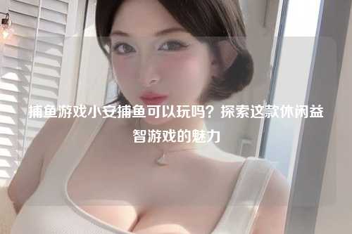 捕鱼游戏小安捕鱼可以玩吗？探索这款休闲益智游戏的魅力