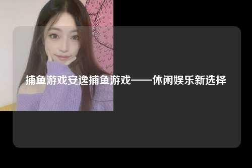 捕鱼游戏安逸捕鱼游戏——休闲娱乐新选择