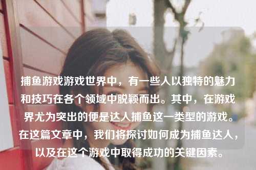 捕鱼游戏游戏世界中，有一些人以独特的魅力和技巧在各个领域中脱颖而出。其中，在游戏界尤为突出的便是达人捕鱼这一类型的游戏。在这篇文章中，我们将探讨如何成为捕鱼达人，以及在这个游戏中取得成功的关键因素。