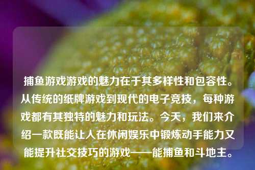捕鱼游戏游戏的魅力在于其多样性和包容性。从传统的纸牌游戏到现代的电子竞技，每种游戏都有其独特的魅力和玩法。今天，我们来介绍一款既能让人在休闲娱乐中锻炼动手能力又能提升社交技巧的游戏——能捕鱼和斗地主。