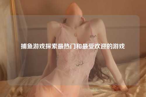 捕鱼游戏探索最热门和最受欢迎的游戏
