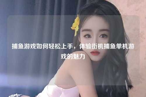 捕鱼游戏如何轻松上手，体验街机捕鱼单机游戏的魅力