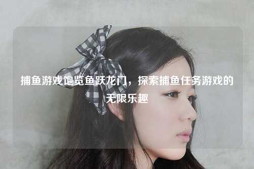捕鱼游戏饱览鱼跃龙门，探索捕鱼任务游戏的无限乐趣