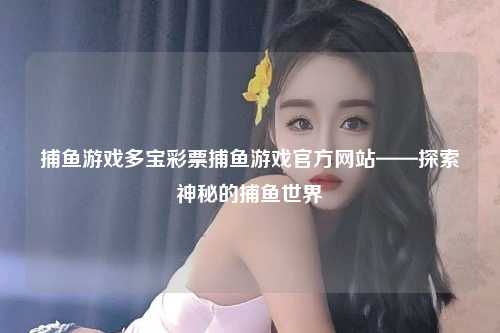 捕鱼游戏多宝彩票捕鱼游戏官方网站——探索神秘的捕鱼世界